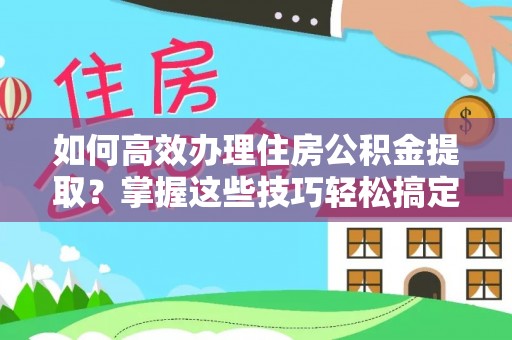新竹如何高效办理住房公积金提取？掌握这些技巧轻松搞定