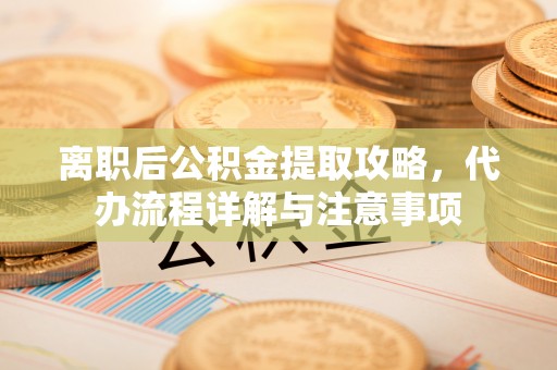 新竹离职后公积金提取攻略，代办流程详解与注意事项