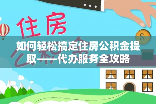 新竹如何轻松搞定住房公积金提取——代办服务全攻略