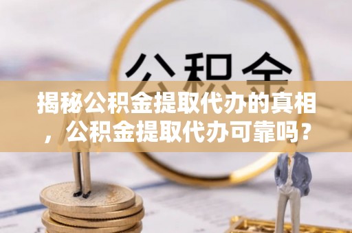 新竹揭秘公积金提取代办的真相，公积金提取代办可靠吗？