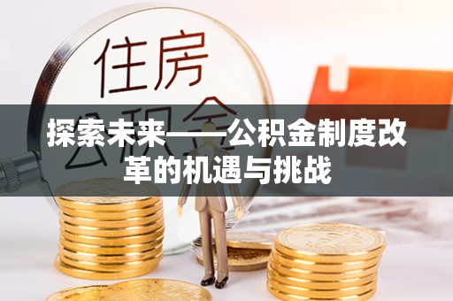 新竹探索未来——公积金制度改革的机遇与挑战