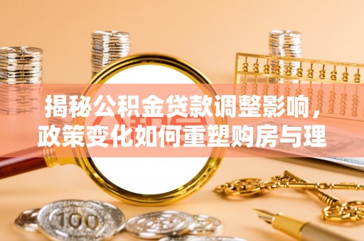 新竹揭秘公积金贷款调整影响，政策变化如何重塑购房与理财规划