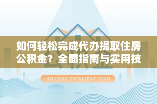 新竹如何轻松完成代办提取住房公积金？全面指南与实用技巧