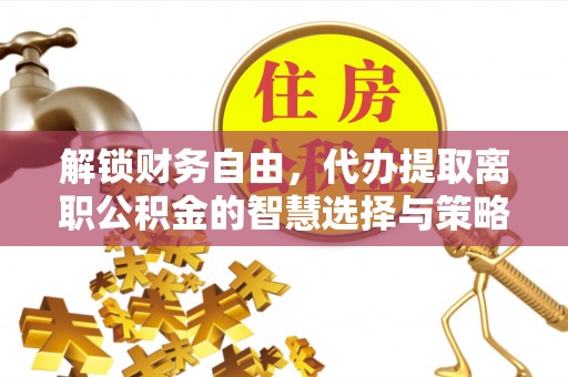 新竹解锁财务自由，代办提取离职公积金的智慧选择与策略