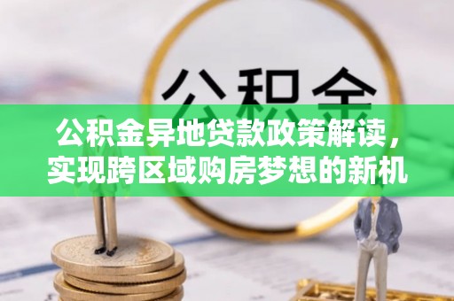 新竹公积金异地贷款政策解读，实现跨区域购房梦想的新机遇