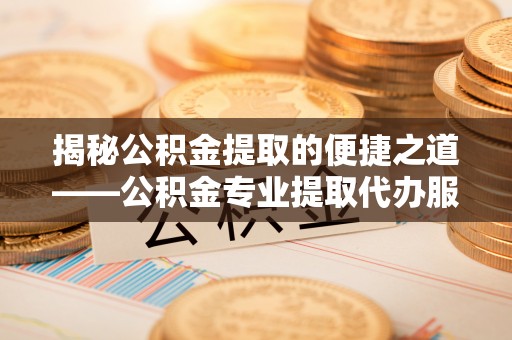 新竹揭秘公积金提取的便捷之道——公积金专业提取代办服务解析