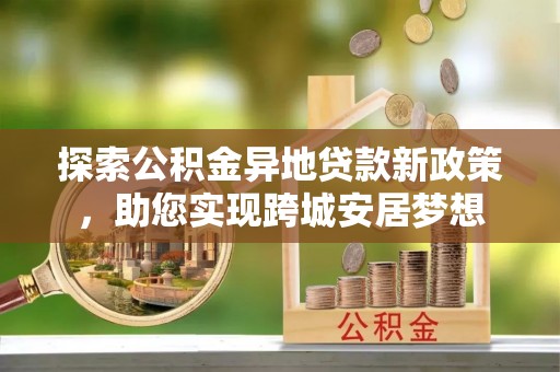 新竹探索公积金异地贷款新政策，助您实现跨城安居梦想