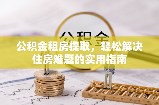 新竹公积金租房提取，轻松解决住房难题的实用指南