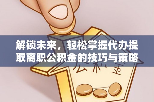 新竹解锁未来，轻松掌握代办提取离职公积金的技巧与策略