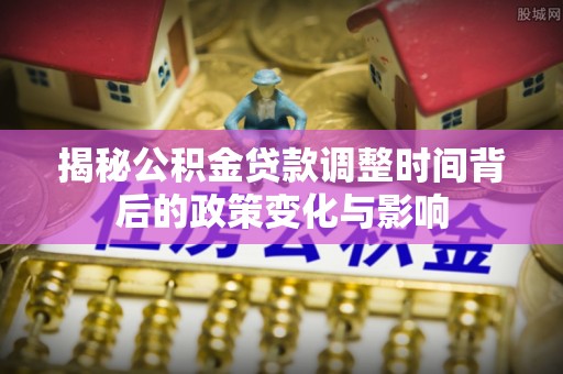 新竹揭秘公积金贷款调整时间背后的政策变化与影响