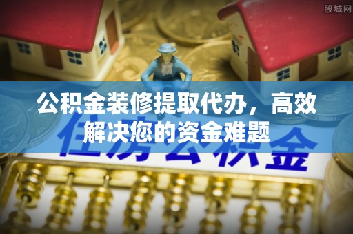 新竹公积金装修提取代办，高效解决您的资金难题