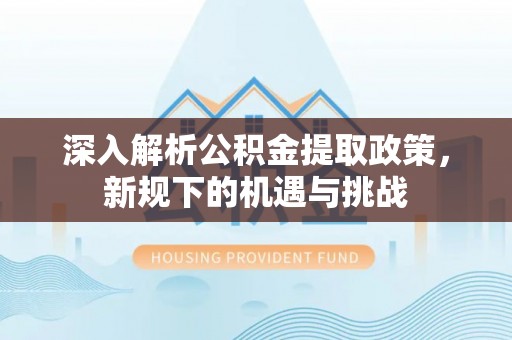 新竹深入解析公积金提取政策，新规下的机遇与挑战