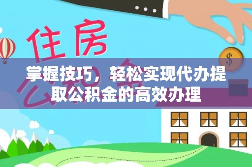 新竹掌握技巧，轻松实现代办提取公积金的高效办理
