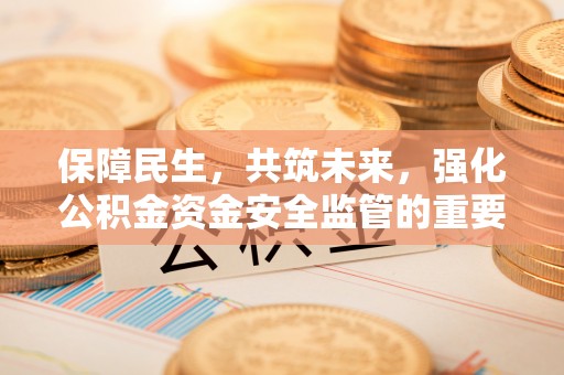 新竹保障民生，共筑未来，强化公积金资金安全监管的重要性