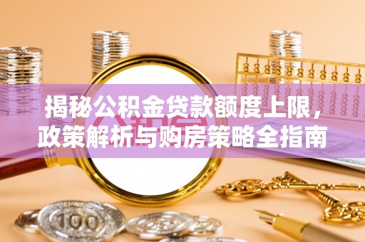 新竹揭秘公积金贷款额度上限，政策解析与购房策略全指南