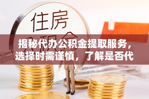 新竹揭秘代办公积金提取服务，选择时需谨慎，了解是否代办公积金提取可靠吗？