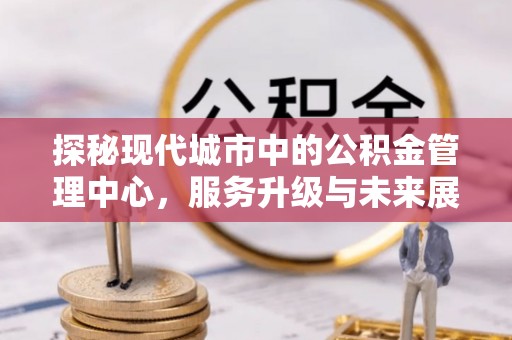 新竹探秘现代城市中的公积金管理中心，服务升级与未来展望