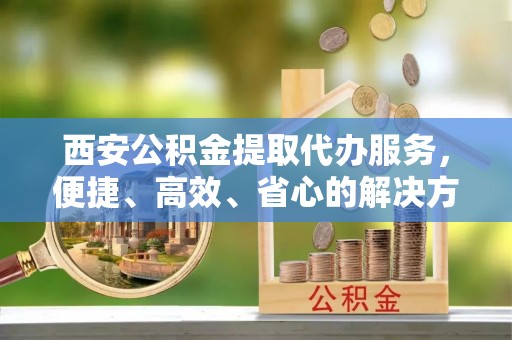 新竹西安公积金提取代办服务，便捷、高效、省心的解决方案
