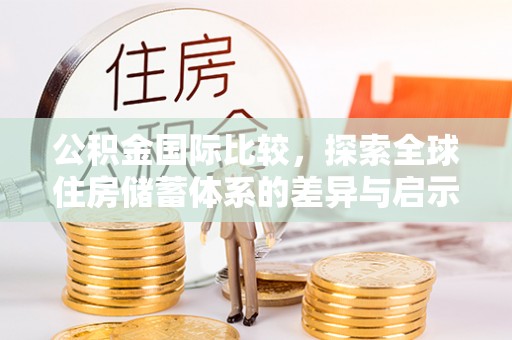 新竹公积金国际比较，探索全球住房储蓄体系的差异与启示
