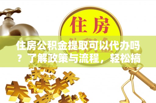 新竹住房公积金提取可以代办吗？了解政策与流程，轻松搞定公积金提取