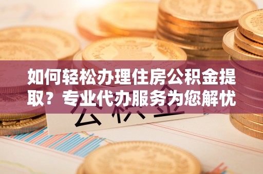 新竹如何轻松办理住房公积金提取？专业代办服务为您解忧