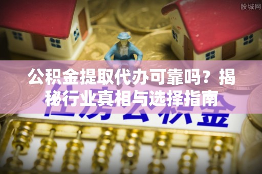新竹公积金提取代办可靠吗？揭秘行业真相与选择指南