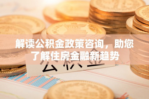新竹解读公积金政策咨询，助您了解住房金融新趋势