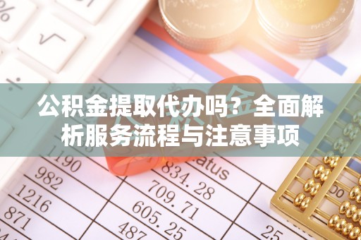 新竹公积金提取代办吗？全面解析服务流程与注意事项