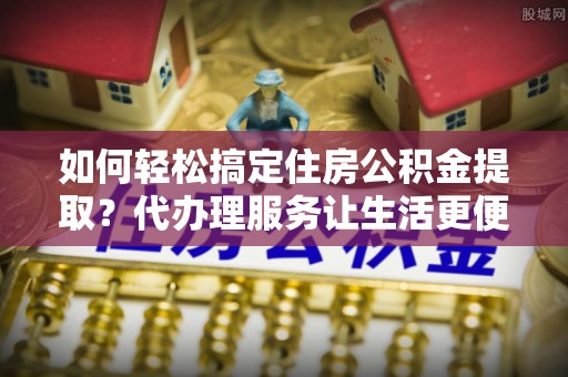 新竹如何轻松搞定住房公积金提取？代办理服务让生活更便捷！