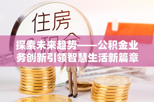 新竹探索未来趋势——公积金业务创新引领智慧生活新篇章