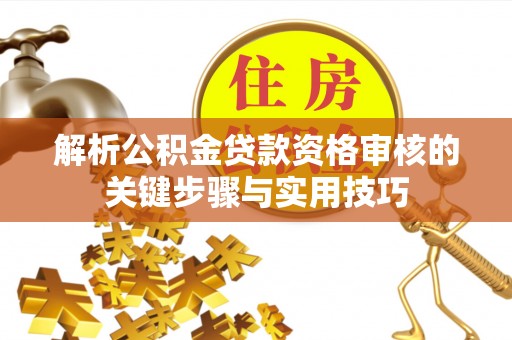 新竹解析公积金贷款资格审核的关键步骤与实用技巧