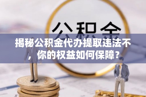 新竹揭秘公积金代办提取违法不，你的权益如何保障？